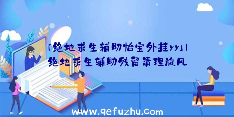 「绝地求生辅助怡宝外挂yy」|绝地求生辅助残留清理旋风